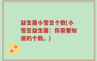 益生菌小雪豆个数(小雪豆益生菌：你需要知道的个数。)