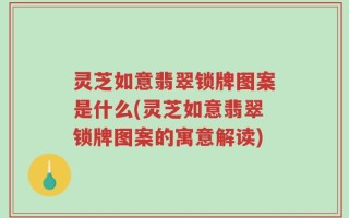 灵芝如意翡翠锁牌图案是什么(灵芝如意翡翠锁牌图案的寓意解读)