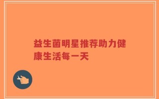 益生菌明星推荐助力健康生活每一天