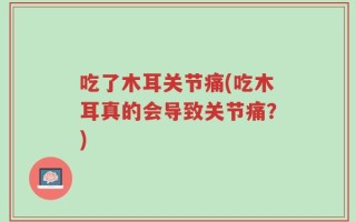 吃了木耳关节痛(吃木耳真的会导致关节痛？)