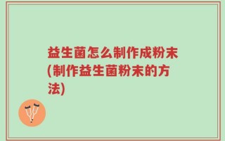 益生菌怎么制作成粉末(制作益生菌粉末的方法)