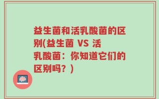 益生菌和活乳酸菌的区别(益生菌 VS 活乳酸菌：你知道它们的区别吗？)