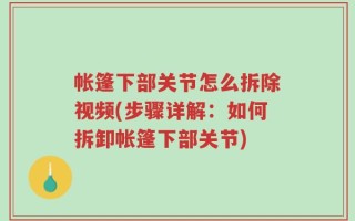 帐篷下部关节怎么拆除视频(步骤详解：如何拆卸帐篷下部关节)