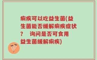 痢疾可以吃益生菌(益生菌能否缓解痢疾症状？  询问是否可食用益生菌缓解痢疾)
