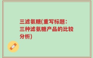 三滤氨糖(重写标题：三种滤氨糖产品的比较分析)