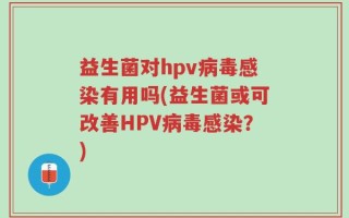 益生菌对hpv病毒感染有用吗(益生菌或可改善HPV病毒感染？)