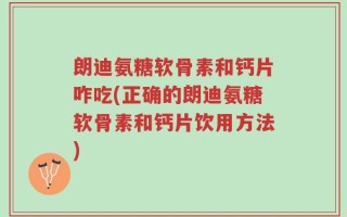朗迪氨糖软骨素和钙片咋吃(正确的朗迪氨糖软骨素和钙片饮用方法)