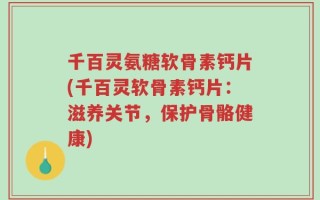 千百灵氨糖软骨素钙片(千百灵软骨素钙片：滋养关节，保护骨骼健康)