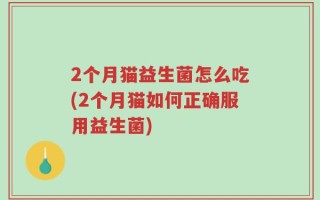 2个月猫益生菌怎么吃(2个月猫如何正确服用益生菌)