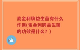 麦金利牌益生菌有什么作用(麦金利牌益生菌的功效是什么？)