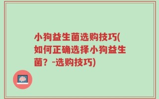 小狗益生菌选购技巧(如何正确选择小狗益生菌？-选购技巧)