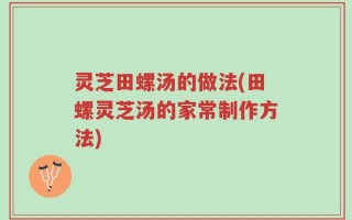 灵芝田螺汤的做法(田螺灵芝汤的家常制作方法)