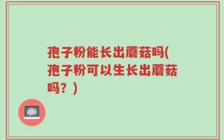 孢子粉能长出蘑菇吗(孢子粉可以生长出蘑菇吗？)