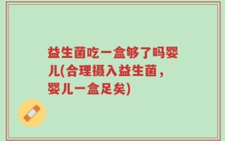 益生菌吃一盒够了吗婴儿(合理摄入益生菌，婴儿一盒足矣)