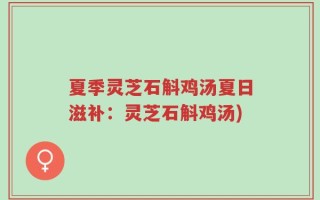 夏季灵芝石斛鸡汤夏日滋补：灵芝石斛鸡汤)