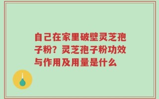 自己在家里破壁灵芝孢子粉？灵芝孢子粉功效与作用及用量是什么