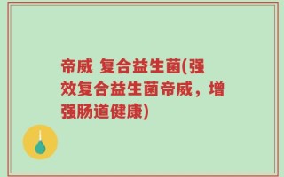 帝威 复合益生菌(强效复合益生菌帝威，增强肠道健康)