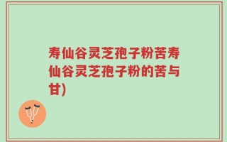 寿仙谷灵芝孢子粉苦寿仙谷灵芝孢子粉的苦与甘)