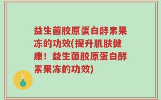 益生菌胶原蛋白酵素果冻的功效(提升肌肤健康！益生菌胶原蛋白酵素果冻的功效)