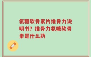 氨糖软骨素片维骨力说明书？维骨力氨糖软骨素是什么药