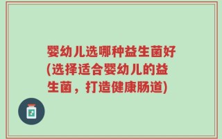 婴幼儿选哪种益生菌好(选择适合婴幼儿的益生菌，打造健康肠道)