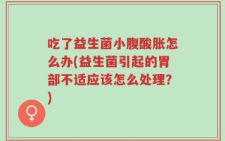 吃了益生菌小腹酸胀怎么办(益生菌引起的胃部不适应该怎么处理？)