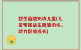 益生菌酸奶块儿童(儿童专属益生菌酸奶块，助力健康成长)