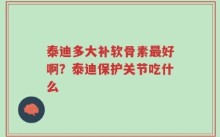 泰迪多大补软骨素最好啊？泰迪保护关节吃什么