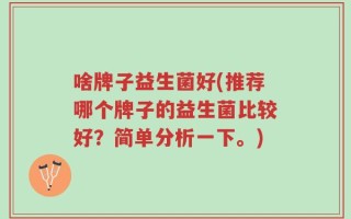 啥牌子益生菌好(推荐哪个牌子的益生菌比较好？简单分析一下。)