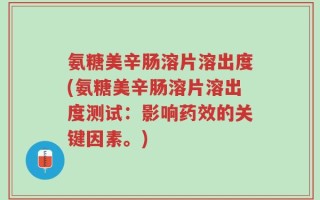 氨糖美辛肠溶片溶出度(氨糖美辛肠溶片溶出度测试：影响药效的关键因素。)