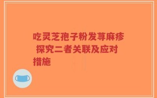 吃灵芝孢子粉发荨麻疹 探究二者关联及应对措施