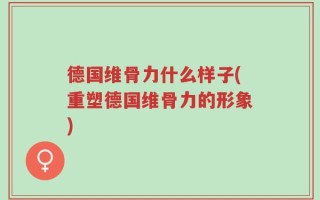 德国维骨力什么样子(重塑德国维骨力的形象)
