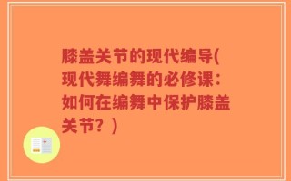 膝盖关节的现代编导(现代舞编舞的必修课：如何在编舞中保护膝盖关节？)