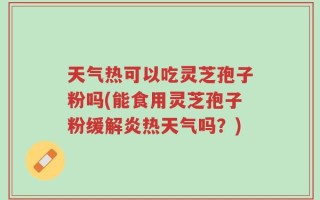 天气热可以吃灵芝孢子粉吗(能食用灵芝孢子粉缓解炎热天气吗？)