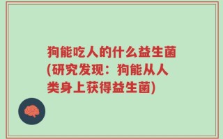 狗能吃人的什么益生菌(研究发现：狗能从人类身上获得益生菌)