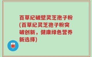 百草纪破壁灵芝孢子粉(百草纪灵芝孢子粉突破创新，健康绿色营养新选择)