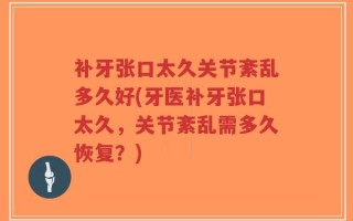 补牙张口太久关节紊乱多久好(牙医补牙张口太久，关节紊乱需多久恢复？)