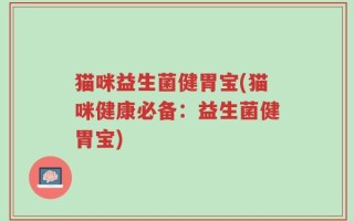 猫咪益生菌健胃宝(猫咪健康必备：益生菌健胃宝)