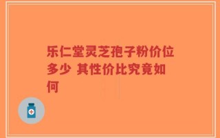 乐仁堂灵芝孢子粉价位多少 其性价比究竟如何