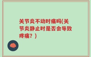 关节炎不动时痛吗(关节炎静止时是否会导致疼痛？)