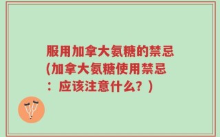 服用加拿大氨糖的禁忌(加拿大氨糖使用禁忌：应该注意什么？)