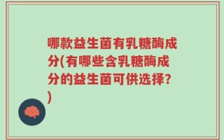 哪款益生菌有乳糖酶成分(有哪些含乳糖酶成分的益生菌可供选择？)