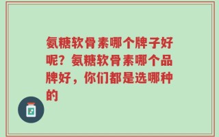 氨糖软骨素哪个牌子好呢？氨糖软骨素哪个品牌好，你们都是选哪种的
