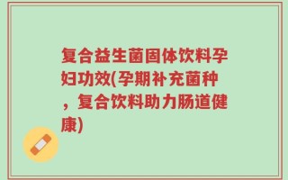 复合益生菌固体饮料孕妇功效(孕期补充菌种，复合饮料助力肠道健康)