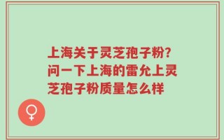 上海关于灵芝孢子粉？问一下上海的雷允上灵芝孢子粉质量怎么样
