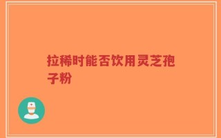 拉稀时能否饮用灵芝孢子粉