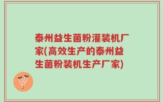 泰州益生菌粉灌装机厂家(高效生产的泰州益生菌粉装机生产厂家)
