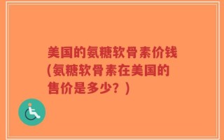 美国的氨糖软骨素价钱(氨糖软骨素在美国的售价是多少？)