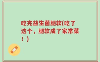 吃完益生菌腿软(吃了这个，腿软成了家常菜！)