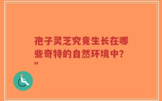 孢子灵芝究竟生长在哪些奇特的自然环境中？”